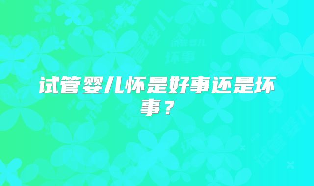 试管婴儿怀是好事还是坏事?