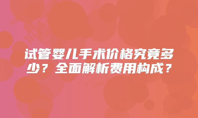 试管婴儿手术价格究竟多少？全面解析费用构成？