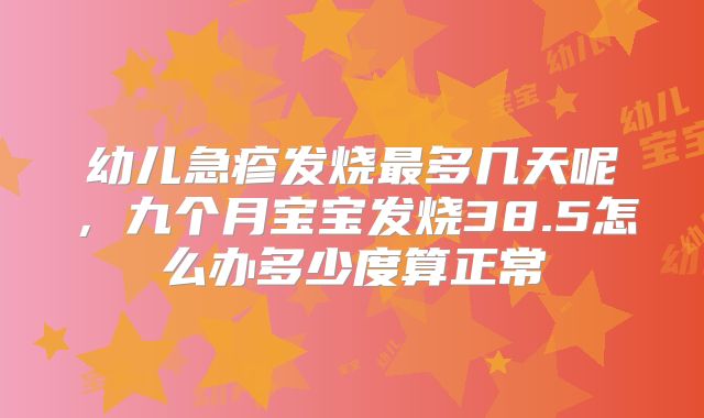 幼儿急疹发烧最多几天呢,九个月宝宝发烧38.5怎么办多少度算正常