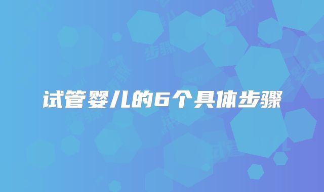 试管婴儿的6个具体步骤