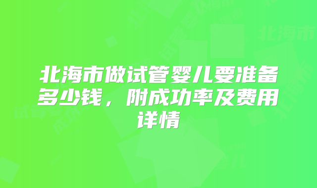 北海市做试管婴儿要准备多少钱,附成功率及费用详情