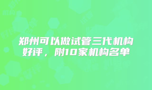 郑州可以做试管三代机构好评，附10家机构名单