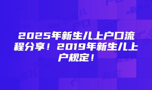 2025年新生儿上户口流程分享!2019年新生儿上户规定!