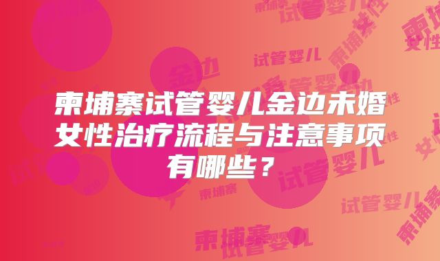 柬埔寨试管婴儿金边未婚女性治疗流程与注意事项有哪些？