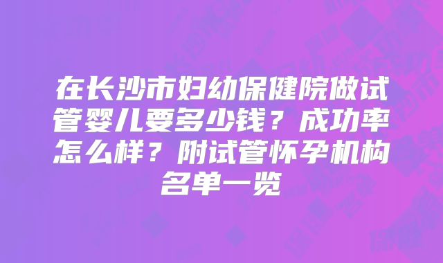 在长沙市妇幼保健院做试管婴儿要多少钱？成功率怎么样？附试管怀孕机构名单一览