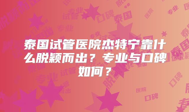 泰国试管医院杰特宁靠什么脱颖而出?专业与口碑如何?
