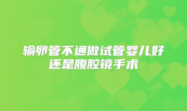 输卵管不通做试管婴儿好还是腹腔镜手术