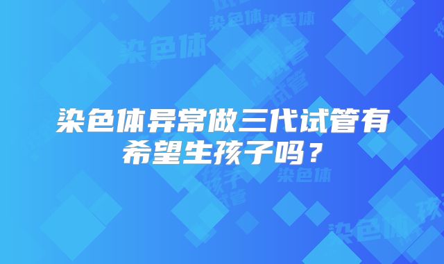染色体异常做三代试管有希望生孩子吗？