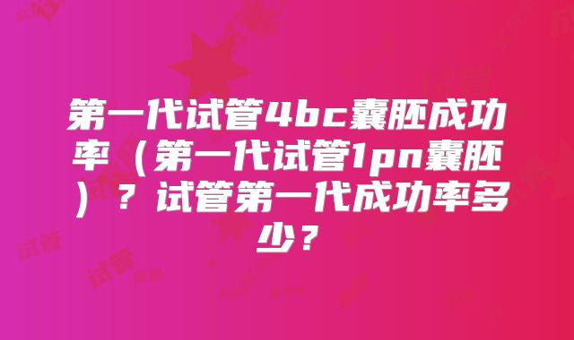 第一代试管4bc囊胚成功率（第一代试管1pn囊胚）？试管第一代成功率多少？