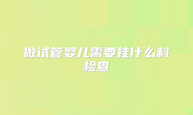 做试管婴儿需要挂什么科检查