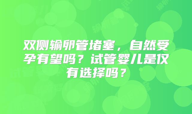 双侧输卵管堵塞，自然受孕有望吗？试管婴儿是仅有选择吗？