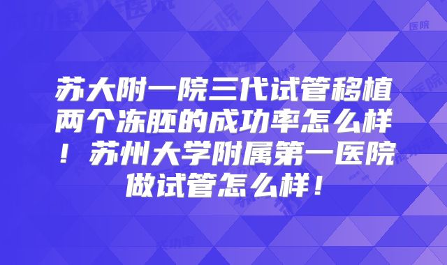 苏大附一院三代试管移植两个冻胚的成功率怎么样!苏州大学附属第一医院做试管怎么样!