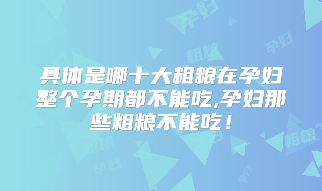 具体是哪十大粗粮在孕妇整个孕期都不能吃,孕妇那些粗粮不能吃！