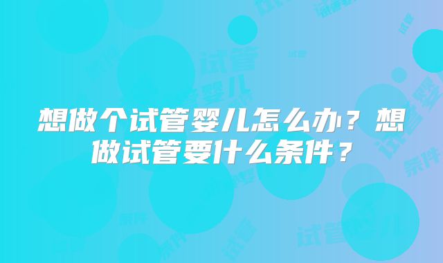 想做个试管婴儿怎么办？想做试管要什么条件？