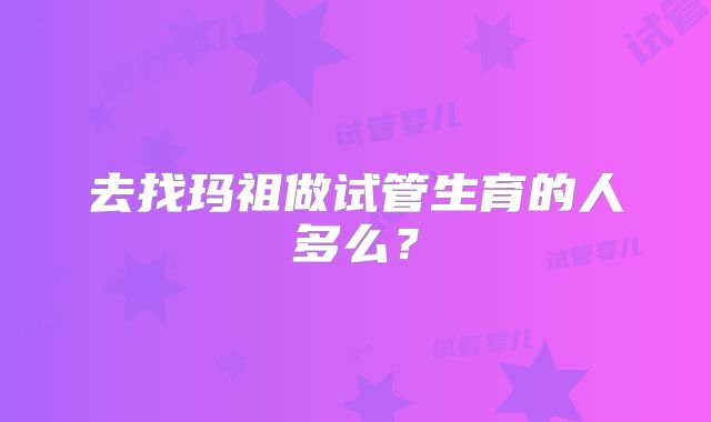 去找玛祖做试管生育的人多么？