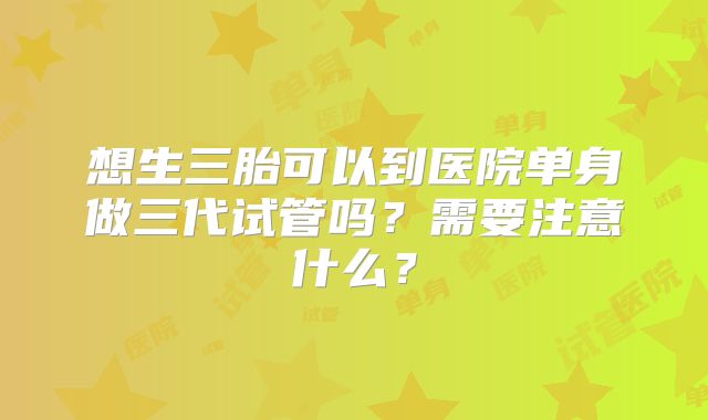 想生三胎可以到医院单身做三代试管吗？需要注意什么？