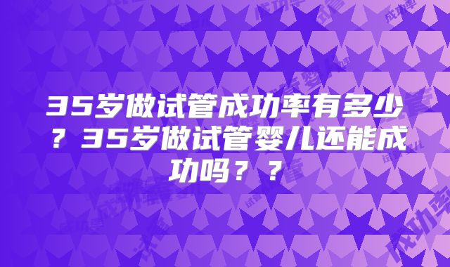 35岁做试管成功率有多少?35岁做试管婴儿还能成功吗??