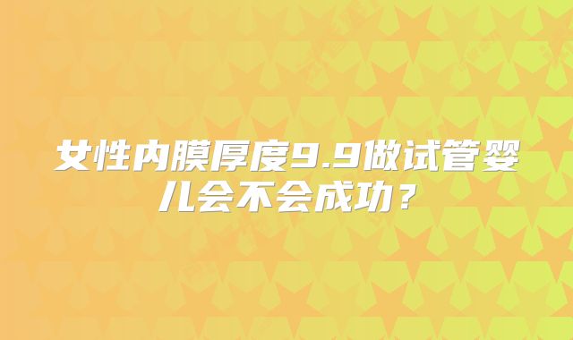 女性内膜厚度9.9做试管婴儿会不会成功？