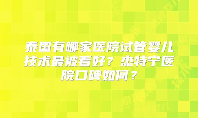 泰国有哪家医院试管婴儿技术最被看好？杰特宁医院口碑如何？