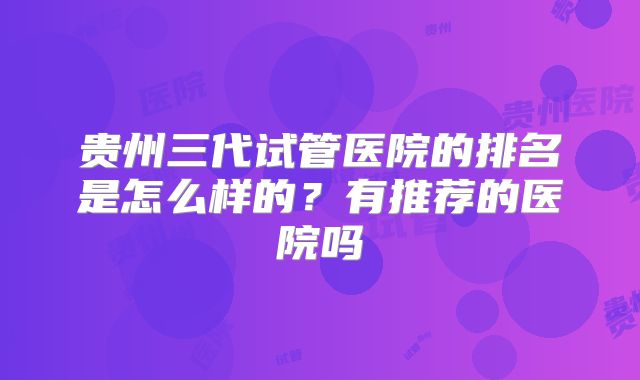 贵州三代试管医院的排名是怎么样的？有推荐的医院吗