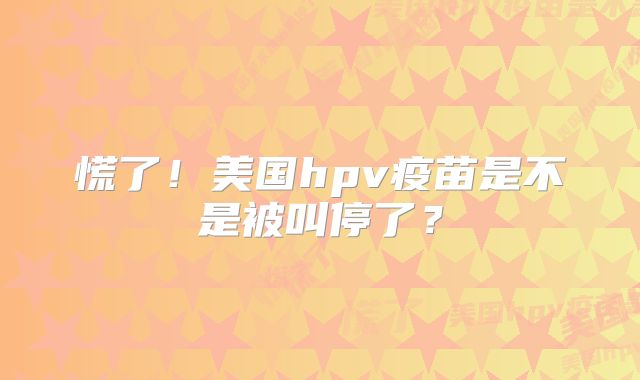 慌了！美国hpv疫苗是不是被叫停了？