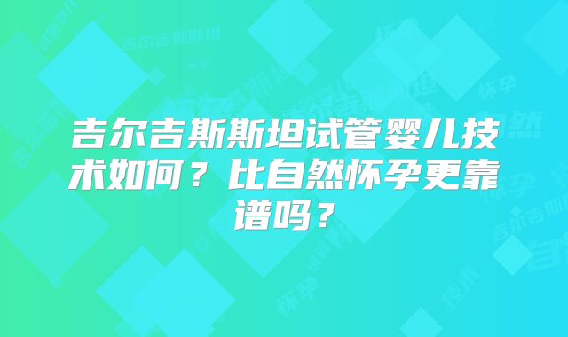 吉尔吉斯斯坦试管婴儿技术如何？比自然怀孕更靠谱吗？