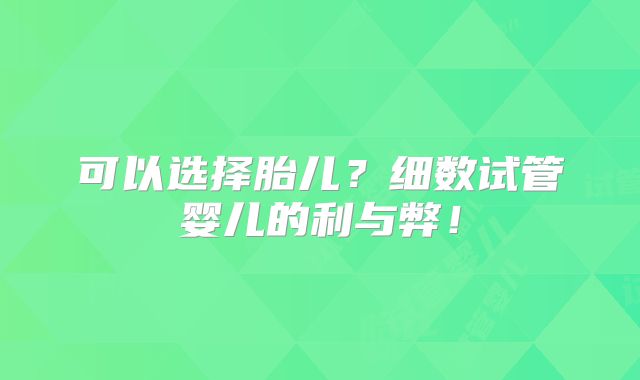 可以选择胎儿？细数试管婴儿的利与弊！
