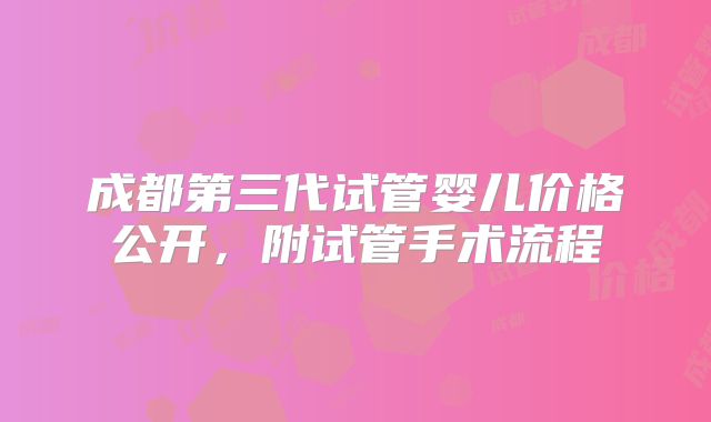 成都第三代试管婴儿价格公开，附试管手术流程