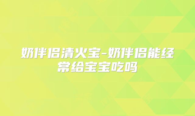 奶伴侣清火宝-奶伴侣能经常给宝宝吃吗