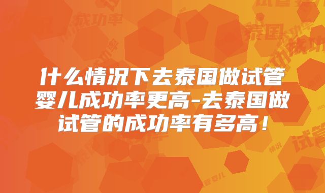 什么情况下去泰国做试管婴儿成功率更高-去泰国做试管的成功率有多高!