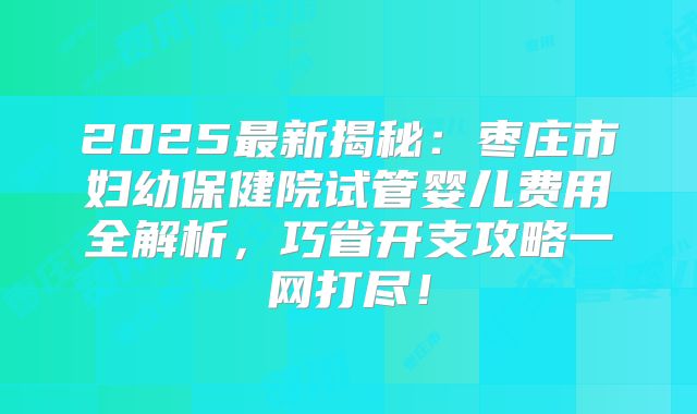 2025最新揭秘：枣庄市妇幼保健院试管婴儿费用全解析，巧省开支攻略一网打尽！