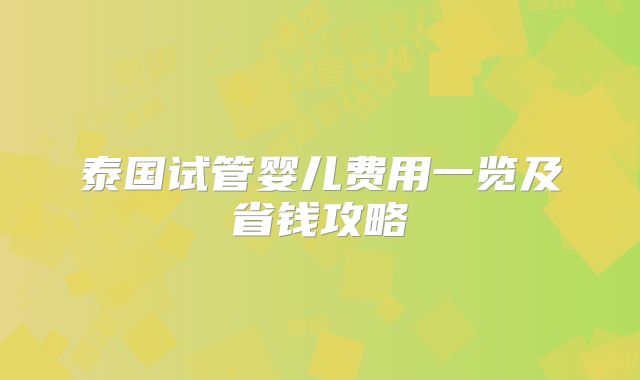泰国试管婴儿费用一览及省钱攻略