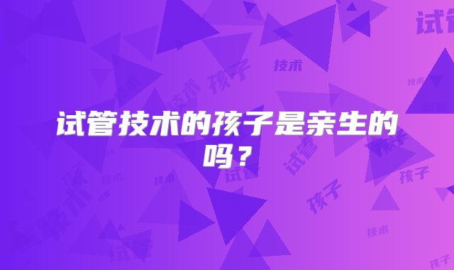 试管技术的孩子是亲生的吗？