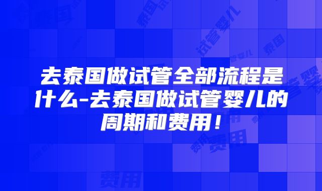 去泰国做试管全部流程是什么-去泰国做试管婴儿的周期和费用！