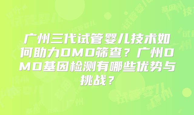 广州三代试管婴儿技术如何助力DMD筛查？广州DMD基因检测有哪些优势与挑战？