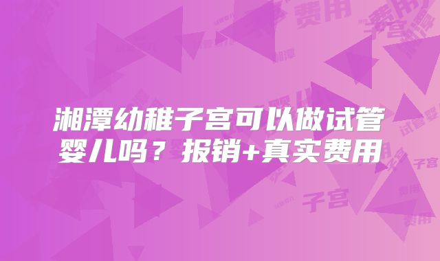 湘潭幼稚子宫可以做试管婴儿吗?报销+真实费用