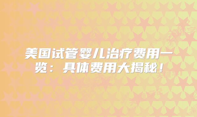 美国试管婴儿治疗费用一览：具体费用大揭秘！