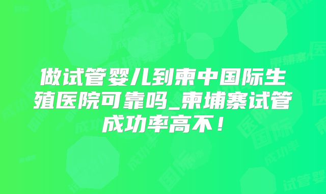 做试管婴儿到柬中国际生殖医院可靠吗_柬埔寨试管成功率高不！
