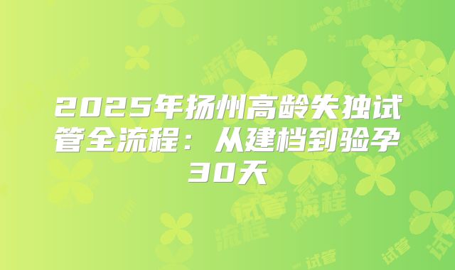 2025年扬州高龄失独试管全流程：从建档到验孕30天