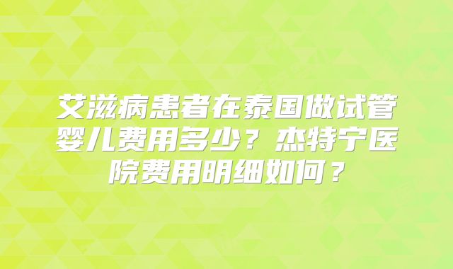 艾滋病患者在泰国做试管婴儿费用多少？杰特宁医院费用明细如何？