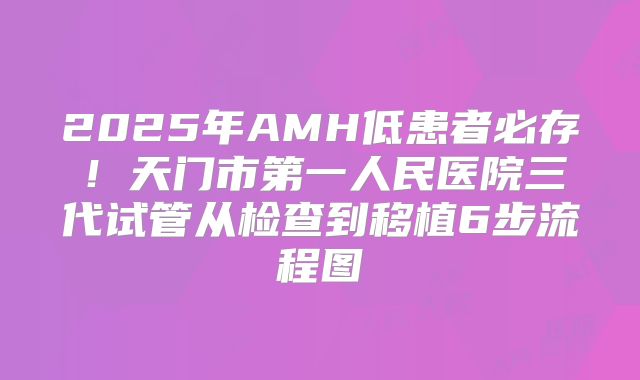 2025年AMH低患者必存！天门市第一人民医院三代试管从检查到移植6步流程图