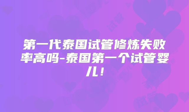 第一代泰国试管修炼失败率高吗-泰国第一个试管婴儿！