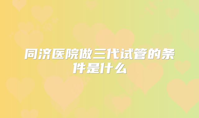 同济医院做三代试管的条件是什么