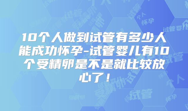 10个人做到试管有多少人能成功怀孕-试管婴儿有10个受精卵是不是就比较放心了！