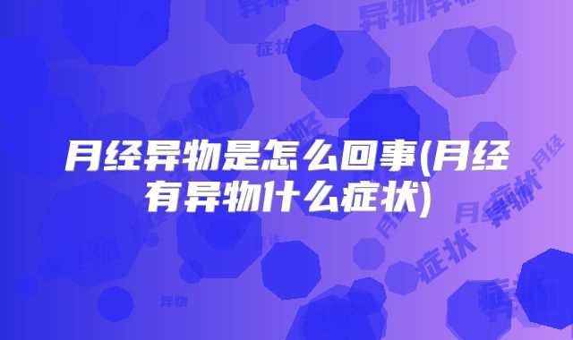 月经异物是怎么回事(月经有异物什么症状)