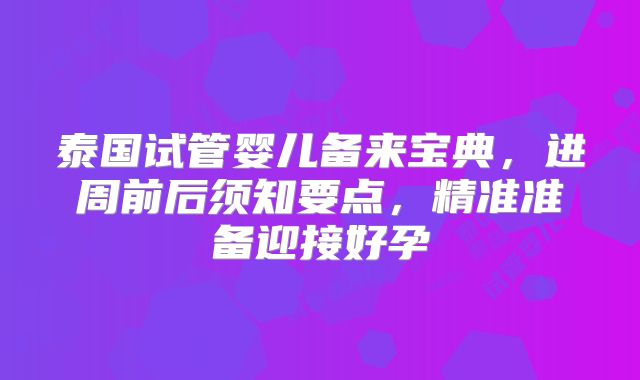泰国试管婴儿备来宝典，进周前后须知要点，精准准备迎接好孕