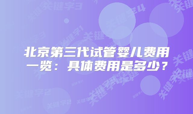 北京第三代试管婴儿费用一览:具体费用是多少?