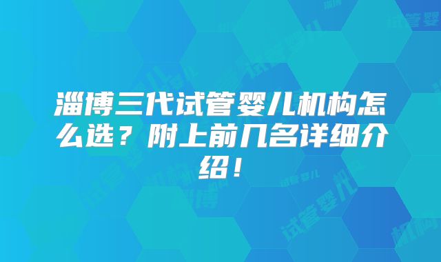 淄博三代试管婴儿机构怎么选？附上前几名详细介绍！