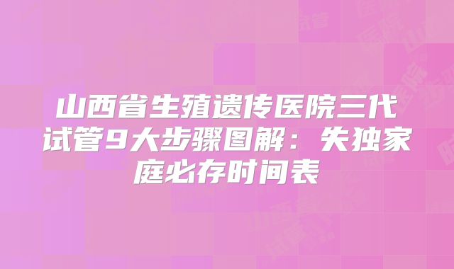 山西省生殖遗传医院三代试管9大步骤图解：失独家庭必存时间表