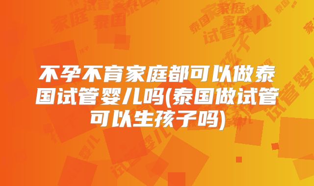 不孕不育家庭都可以做泰国试管婴儿吗(泰国做试管可以生孩子吗)